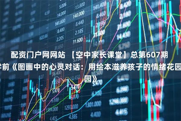 配资门户网网站 【空中家长课堂】总第607期 学前《图画中的心灵对话:用绘本滋养孩子的情绪花园》