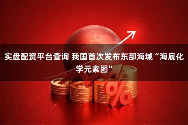 实盘配资平台查询 我国首次发布东部海域“海底化学元素图”