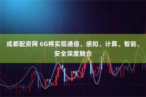 成都配资网 6G将实现通信、感知、计算、智能、安全深度融合