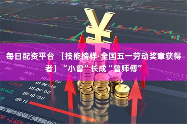 每日配资平台 【技能榜样·全国五一劳动奖章获得者】“小曾”长成“曾师傅”