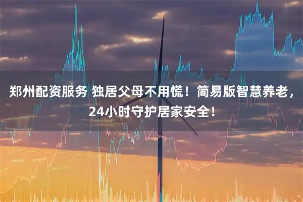郑州配资服务 独居父母不用慌！简易版智慧养老，24小时守护居家安全！