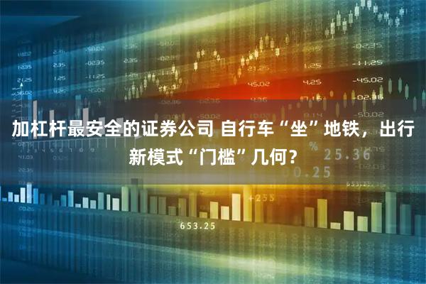 加杠杆最安全的证券公司 自行车“坐”地铁，出行新模式“门槛”几何？