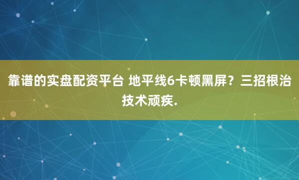 靠谱的实盘配资平台 地平线6卡顿黑屏？三招根治技术顽疾.