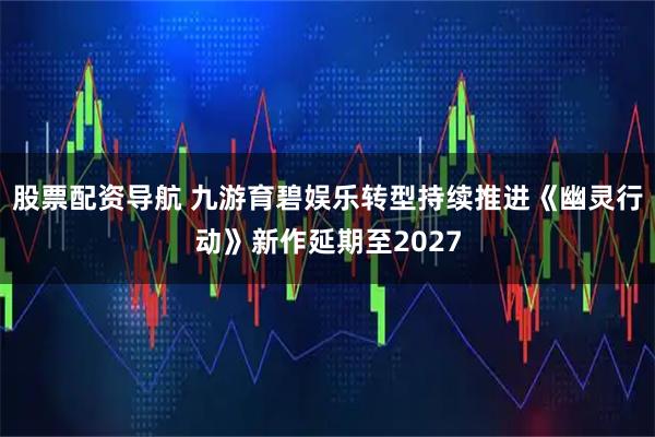 股票配资导航 九游育碧娱乐转型持续推进《幽灵行动》新作延期至2027