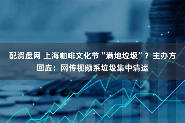 配资盘网 上海咖啡文化节“满地垃圾”？主办方回应：网传视频系垃圾集中清运