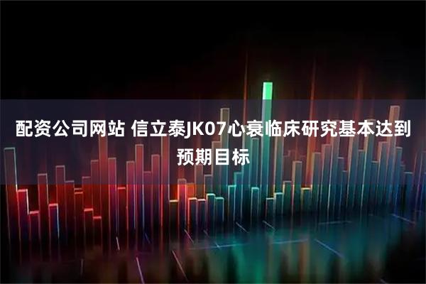 配资公司网站 信立泰JK07心衰临床研究基本达到预期目标