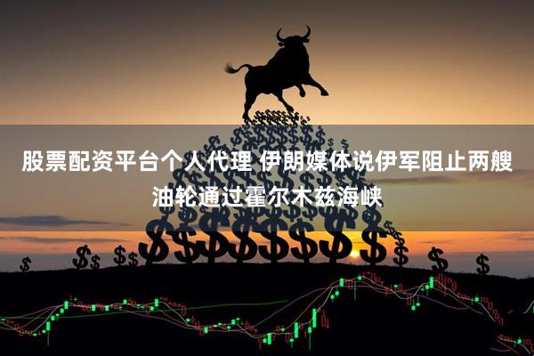 股票配资平台个人代理 伊朗媒体说伊军阻止两艘油轮通过霍尔木兹海峡