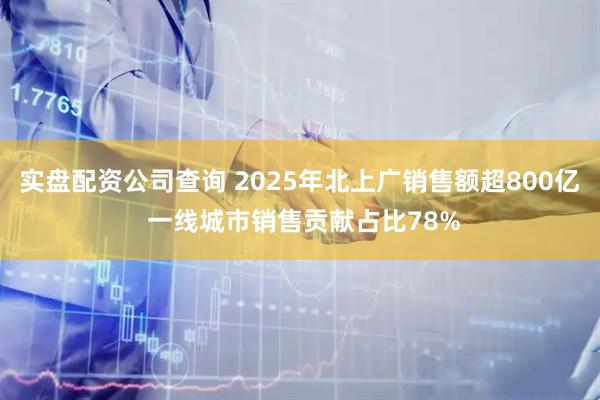 实盘配资公司查询 2025年北上广销售额超800亿 一线城市销售贡献占比78%