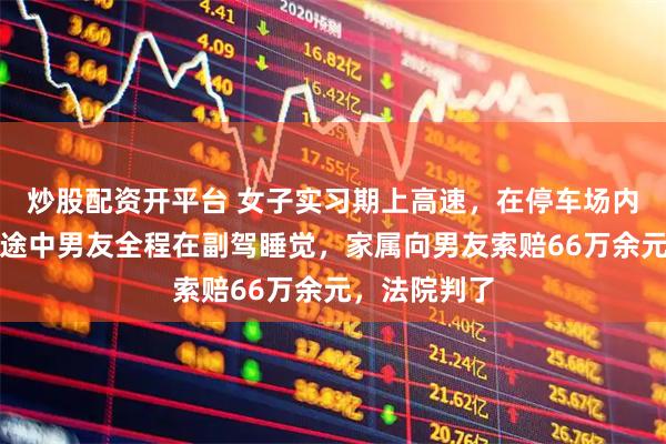 炒股配资开平台 女子实习期上高速，在停车场内追尾身亡，途中男友全程在副驾睡觉，家属向男友索赔66万余元，法院判了
