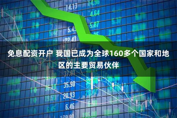 免息配资开户 我国已成为全球160多个国家和地区的主要贸易伙伴