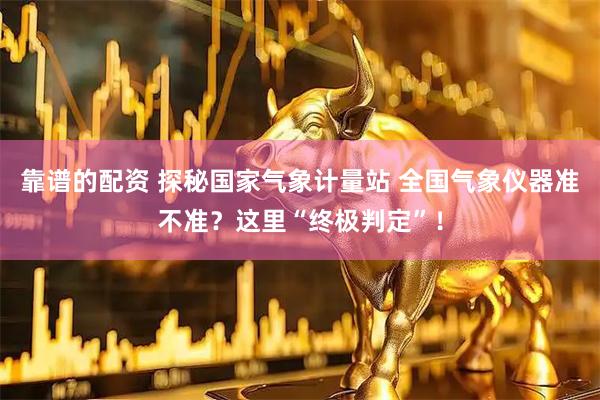 靠谱的配资 探秘国家气象计量站 全国气象仪器准不准？这里“终极判定”！