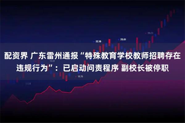 配资界 广东雷州通报“特殊教育学校教师招聘存在违规行为”：已启动问责程序 副校长被停职