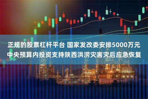 正规的股票杠杆平台 国家发改委安排5000万元中央预算内投资支持陕西洪涝灾害灾后应急恢复
