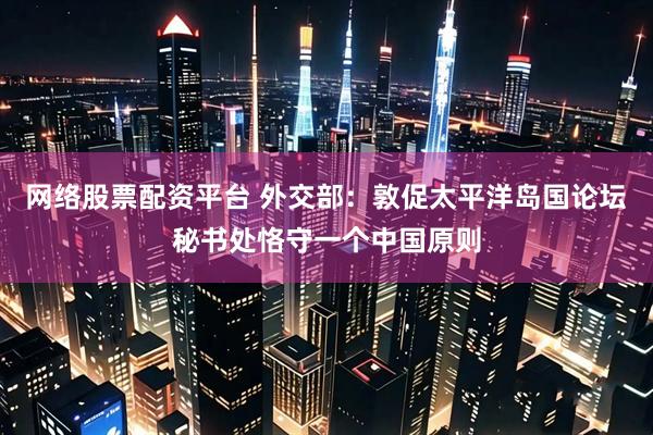 网络股票配资平台 外交部：敦促太平洋岛国论坛秘书处恪守一个中国原则