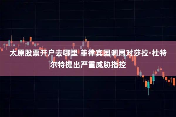 太原股票开户去哪里 菲律宾国调局对莎拉·杜特尔特提出严重威胁指控