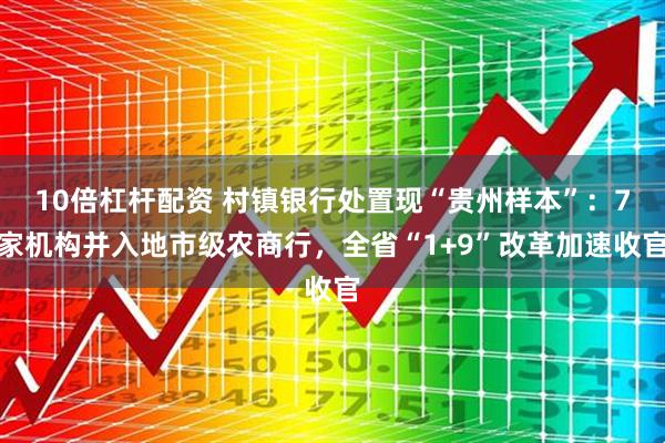 10倍杠杆配资 村镇银行处置现“贵州样本”：7家机构并入地市级农商行，全省“1+9”改革加速收官