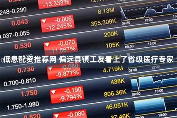 低息配资推荐网 偏远县镇工友看上了省级医疗专家